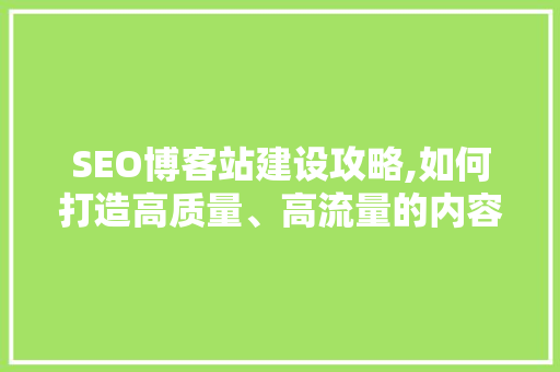 SEO博客站建设攻略,如何打造高质量、高流量的内容平台 网站建设公司