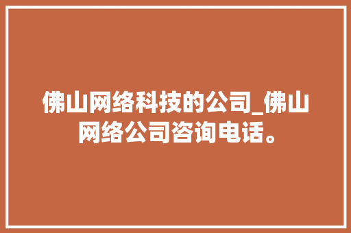 佛山网络科技的公司_佛山网络公司咨询电话。 佛山网络科技的公司_佛山网络公司咨询电话。 网站建设公司