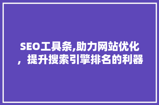 SEO工具条,助力网站优化，提升搜索引擎排名的利器 百度SEO