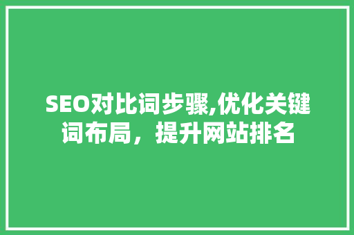 SEO对比词步骤,优化关键词布局，提升网站排名 百度SEO