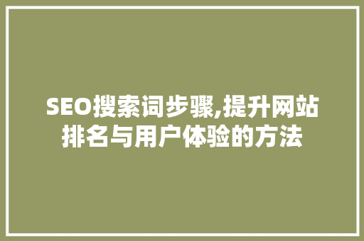 SEO搜索词步骤,提升网站排名与用户体验的方法