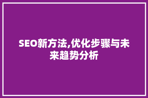 SEO新方法,优化步骤与未来趋势分析 SEO关键词 SEO新方法,优化步骤与未来趋势分析 SEO关键词
