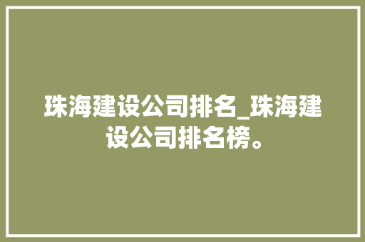 珠海建设公司排名_珠海建设公司排名榜。 珠海建设公司排名_珠海建设公司排名榜。 网站建设公司