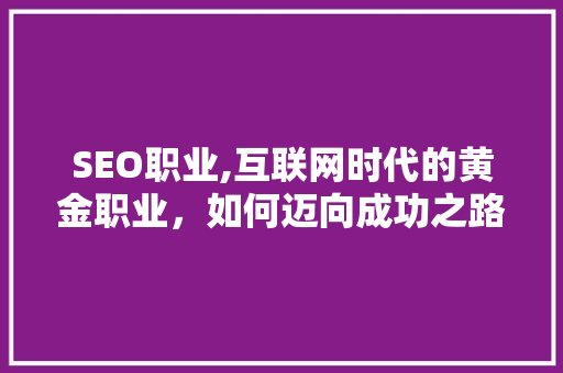 SEO职业,互联网时代的黄金职业，如何迈向成功之路
