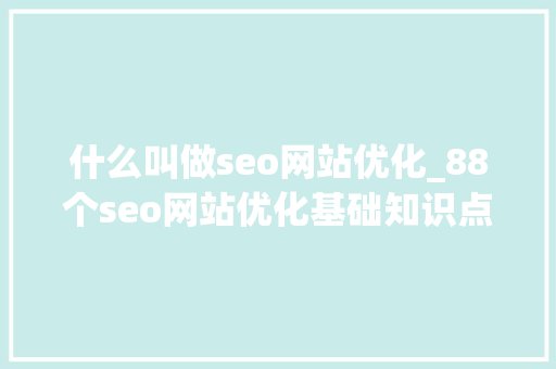 什么叫做seo网站优化_88个seo网站优化基础知识点。 什么叫做seo网站优化_88个seo网站优化基础知识点。 网站建设公司