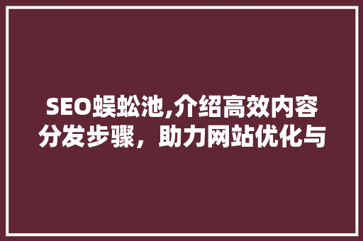 SEO蜈蚣池,介绍高效内容分发步骤，助力网站优化与流量增长 必应SEO