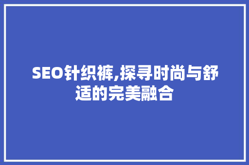 SEO针织裤,探寻时尚与舒适的完美融合