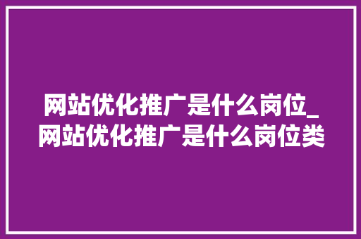 网站优化推广是什么岗位_网站优化推广是什么岗位类型。 网站优化推广是什么岗位_网站优化推广是什么岗位类型。 搜狗SEO