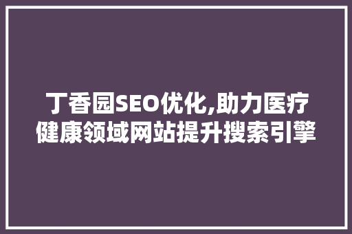 丁香园SEO优化,助力医疗健康领域网站提升搜索引擎排名 SEO关键词