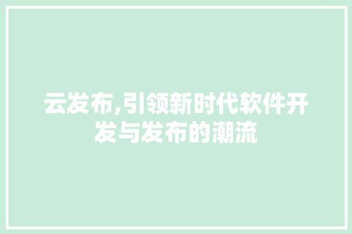 云发布,引领新时代软件开发与发布的潮流 神马SEO