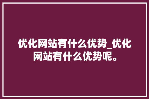 优化网站有什么优势_优化网站有什么优势呢。 优化网站有什么优势_优化网站有什么优势呢。 搜狗SEO