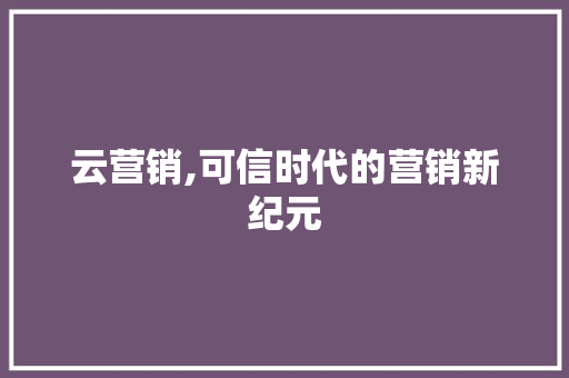 云营销,可信时代的营销新纪元