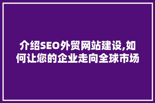 介绍SEO外贸网站建设,如何让您的企业走向全球市场 神马SEO