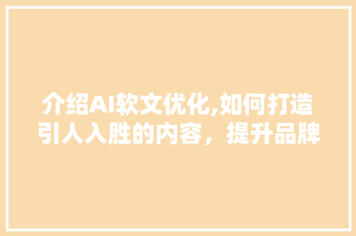 介绍AI软文优化,如何打造引人入胜的内容，提升品牌影响力