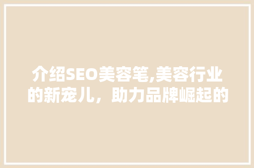 介绍SEO美容笔,美容行业的新宠儿，助力品牌崛起的秘密武器 神马SEO