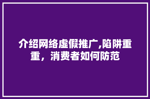 介绍网络虚假推广,陷阱重重，消费者如何防范 网站建设公司
