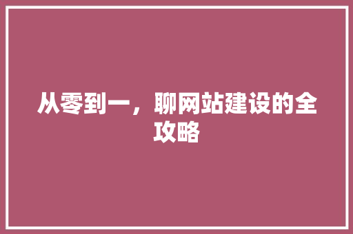 从零到一，聊网站建设的全攻略 SEO关键词
