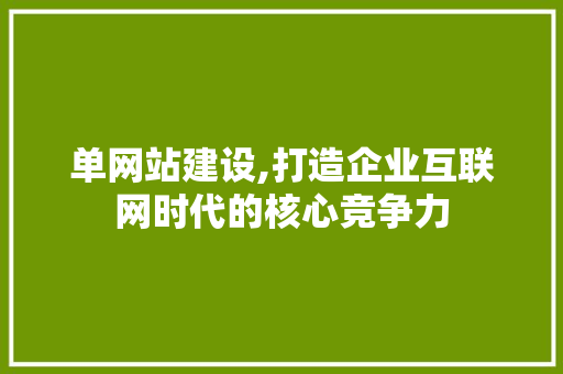 单网站建设,打造企业互联网时代的核心竞争力