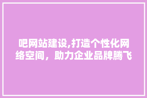 吧网站建设,打造个性化网络空间，助力企业品牌腾飞 百度SEO