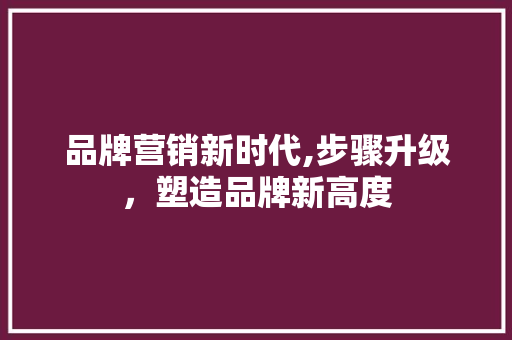 品牌营销新时代,步骤升级，塑造品牌新高度 神马SEO