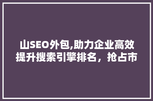 山SEO外包,助力企业高效提升搜索引擎排名，抢占市场先机