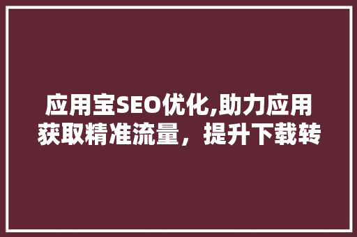 应用宝SEO优化,助力应用获取精准流量，提升下载转化率