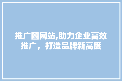 推广圈网站,助力企业高效推广，打造品牌新高度 SEO关键词