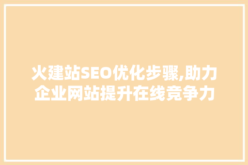 火建站SEO优化步骤,助力企业网站提升在线竞争力 百度SEO