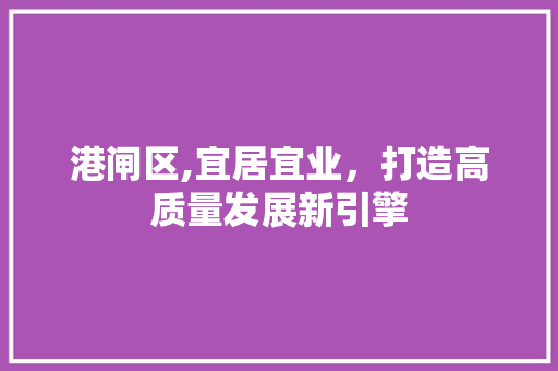 港闸区,宜居宜业，打造高质量发展新引擎