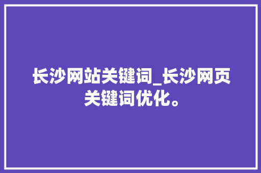 长沙网站关键词_长沙网页关键词优化。 SEO关键词 长沙网站关键词_长沙网页关键词优化。 长沙网站关键词_长沙网页关键词优化。 SEO关键词