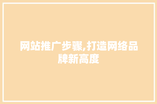网站推广步骤,打造网络品牌新高度 网站建设公司