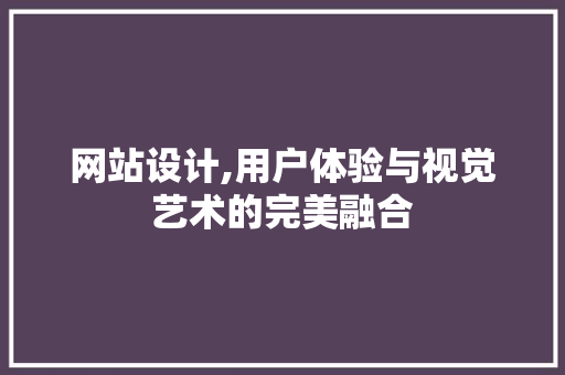 网站设计,用户体验与视觉艺术的完美融合 必应SEO
