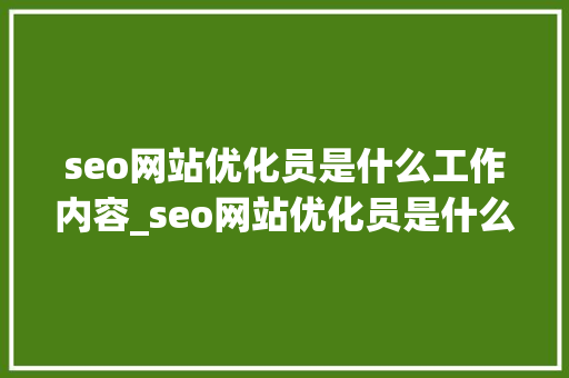 seo网站优化员是什么工作内容_seo网站优化员是什么工作内容啊。 seo网站优化员是什么工作内容_seo网站优化员是什么工作内容啊。 百度SEO