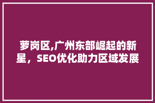 萝岗区,广州东部崛起的新星，SEO优化助力区域发展