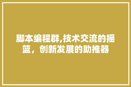 脚本编程群,技术交流的摇篮，创新发展的助推器