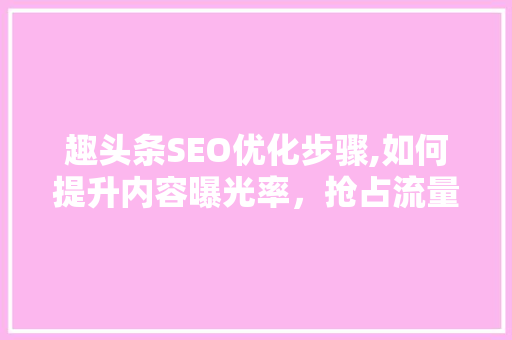 趣头条SEO优化步骤,如何提升内容曝光率，抢占流量红利 百度SEO