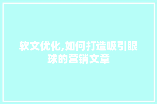 软文优化,如何打造吸引眼球的营销文章