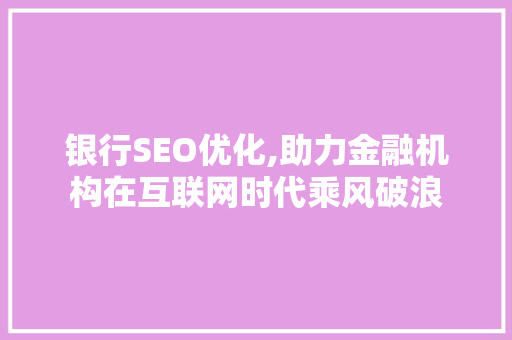 银行SEO优化,助力金融机构在互联网时代乘风破浪 网站建设公司