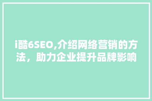 i酷6SEO,介绍网络营销的方法，助力企业提升品牌影响力 网站建设公司