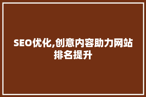 SEO优化,创意内容助力网站排名提升 神马SEO