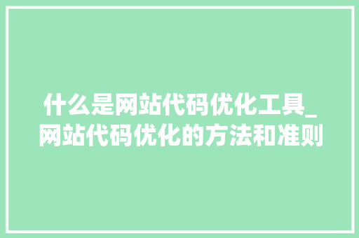 什么是网站代码优化工具_网站代码优化的方法和准则。 什么是网站代码优化工具_网站代码优化的方法和准则。 搜狗SEO