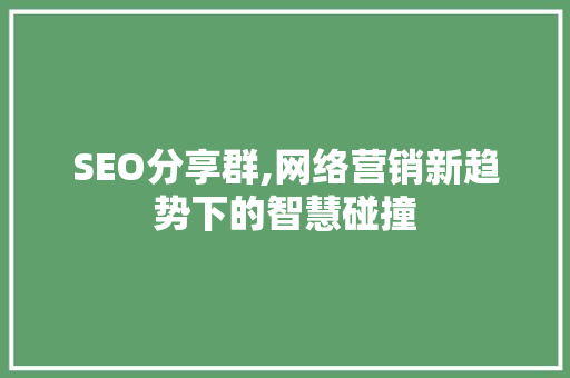 SEO分享群,网络营销新趋势下的智慧碰撞 搜狗SEO