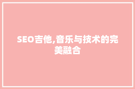SEO吉他,音乐与技术的完美融合 必应SEO