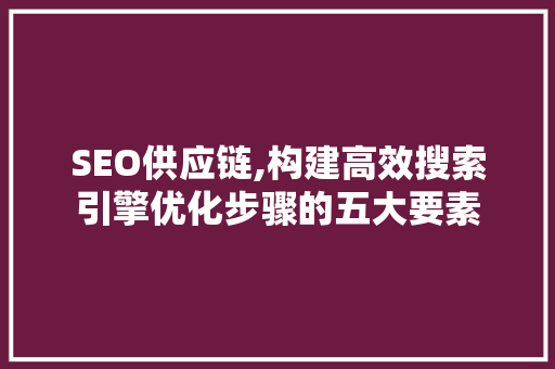 SEO供应链,构建高效搜索引擎优化步骤的五大要素 神马SEO