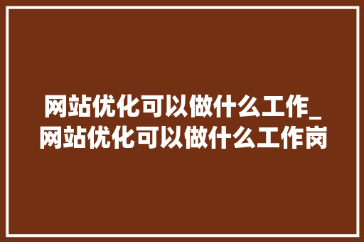 网站优化可以做什么工作_网站优化可以做什么工作岗位。 网站优化可以做什么工作_网站优化可以做什么工作岗位。 必应SEO