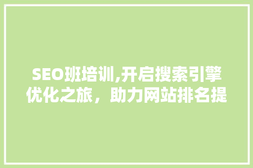 SEO班培训,开启搜索引擎优化之旅，助力网站排名提升 SEO关键词