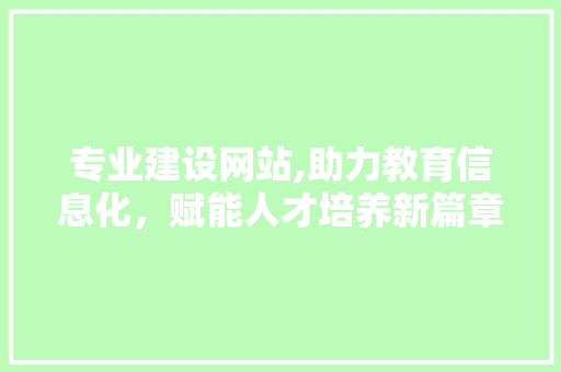 专业建设网站,助力教育信息化，赋能人才培养新篇章 搜狗SEO
