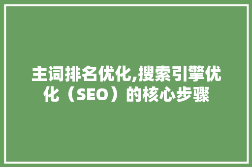 主词排名优化,搜索引擎优化（SEO）的核心步骤 网站建设公司
