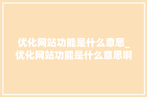 优化网站功能是什么意思_优化网站功能是什么意思啊。 优化网站功能是什么意思_优化网站功能是什么意思啊。 神马SEO