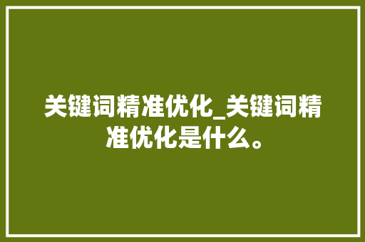 关键词精准优化_关键词精准优化是什么。 关键词精准优化_关键词精准优化是什么。 SEO关键词